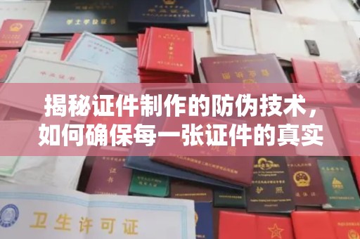 小榄揭秘证件制作的防伪技术，如何确保每一张证件的真实性